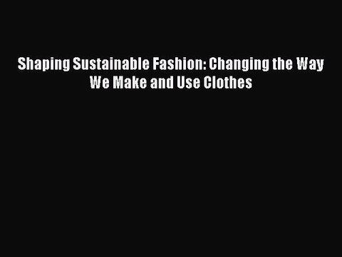 PDF Download Shaping Sustainable Fashion: Changing the Way We Make and Use Clothes PDF Online