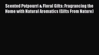 Read Scented Potpourri & Floral Gifts: Fragrancing the Home with Natural Aromatics (Gifts From