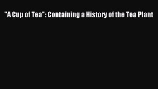 PDF Download A Cup of Tea: Containing a History of the Tea Plant PDF Online