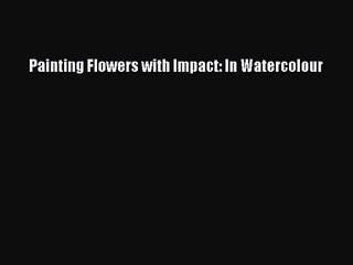 [PDF Download] Painting Flowers with Impact: In Watercolour [Read] Online
