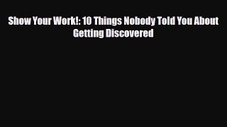 PDF Download Show Your Work!: 10 Things Nobody Told You About Getting Discovered Read Full
