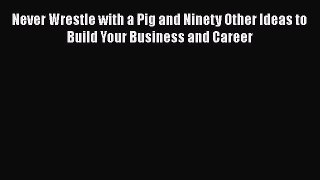 [PDF Download] Never Wrestle with a Pig and Ninety Other Ideas to Build Your Business and Career