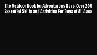 [PDF Download] The Outdoor Book for Adventurous Boys: Over 200 Essential Skills and Activities