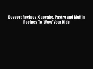 PDF Download Dessert Recipes: Cupcake Pastry and Muffin Recipes To 'Wow' Your Kids Download