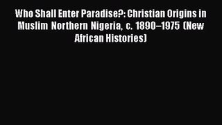 [PDF Download] Who Shall Enter Paradise?: Christian Origins in Muslim Northern Nigeria c. 1890–1975