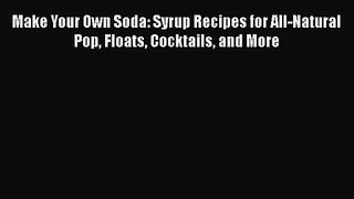 PDF Download Make Your Own Soda: Syrup Recipes for All-Natural Pop Floats Cocktails and More