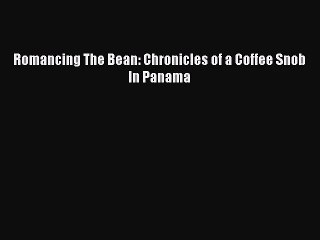PDF Download Romancing The Bean: Chronicles of a Coffee Snob In Panama Read Online