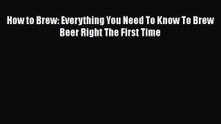 PDF Download How to Brew: Everything You Need To Know To Brew Beer Right The First Time PDF