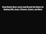 PDF Download Brew Better Beer: Learn (and Break) the Rules for Making IPAs Sours Pilsners Stouts