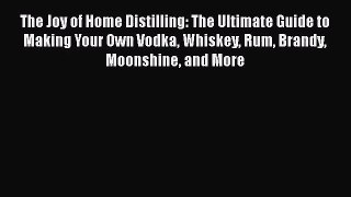 PDF Download The Joy of Home Distilling: The Ultimate Guide to Making Your Own Vodka Whiskey