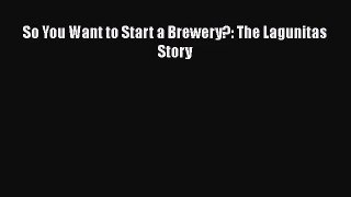 PDF Download So You Want to Start a Brewery?: The Lagunitas Story Read Full Ebook