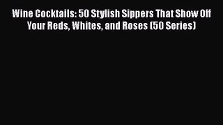 PDF Download Wine Cocktails: 50 Stylish Sippers That Show Off Your Reds Whites and Roses (50