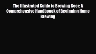 PDF Download The Illustrated Guide to Brewing Beer: A Comprehensive Handboook of Beginning