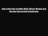 How to Become an Alpha Male: Attract Women and Become Successful at Seduction [Download] Online