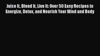 PDF Download Juice It Blend It Live It: Over 50 Easy Recipes to Energize Detox and Nourish