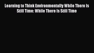 Read Learning to Think Environmentally While There Is Still Time: While There Is Still Time
