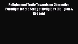 Download Religion and Truth: Towards an Alternative Paradigm for the Study of Religions (Religion