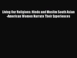 Read Living Our Religions: Hindu and Muslim South Asian-American Women Narrate Their Experiences