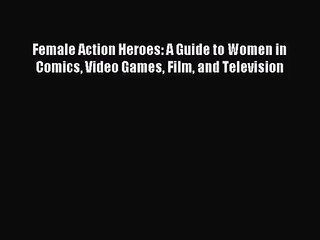 [PDF Download] Female Action Heroes: A Guide to Women in Comics Video Games Film and Television