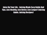 PDF Download Juice Up Your Life - Juicing Made Easy Guide And Tips Live Healthy Live Better