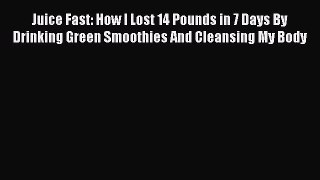 PDF Download Juice Fast: How I Lost 14 Pounds in 7 Days By Drinking Green Smoothies And Cleansing