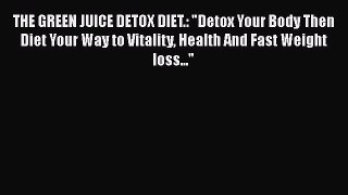 PDF Download THE GREEN JUICE DETOX DIET.: Detox Your Body Then Diet Your Way to Vitality Health