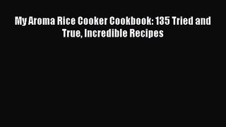 [PDF Download] My Aroma Rice Cooker Cookbook: 135 Tried and True Incredible Recipes [Download]