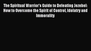 [PDF Download] The Spiritual Warrior's Guide to Defeating Jezebel: How to Overcome the Spirit