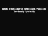 [PDF Download] What a Wife Needs from Her Husband: *Physically *Emotionally *Spiritually [Download]