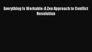 [PDF Download] Everything Is Workable: A Zen Approach to Conflict Resolution [Read] Online