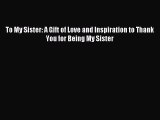 [PDF Download] To My Sister: A Gift of Love and Inspiration to Thank You for Being My Sister