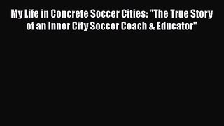 My Life in Concrete Soccer Cities: The True Story of an Inner City Soccer Coach & Educator