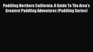 Paddling Northern California: A Guide To The Area's Greatest Paddling Adventures (Paddling