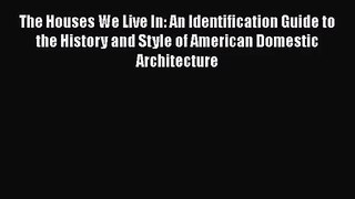 PDF Download The Houses We Live In: An Identification Guide to the History and Style of American