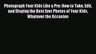 [PDF Download] Photograph Your Kids Like a Pro: How to Take Edit and Display the Best Ever