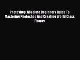 [PDF Download] Photoshop: Absolute Beginners Guide To Mastering Photoshop And Creating World