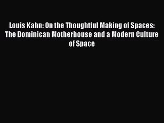 PDF Download Louis Kahn: On the Thoughtful Making of Spaces: The Dominican Motherhouse and