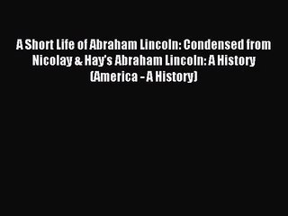 [PDF Download] A Short Life of Abraham Lincoln: Condensed from Nicolay & Hay's Abraham Lincoln: