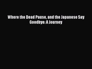 [PDF Download] Where the Dead Pause and the Japanese Say Goodbye: A Journey [Read] Online