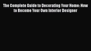 PDF Download The Complete Guide to Decorating Your Home: How to Become Your Own Interior Designer