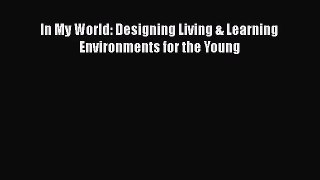 PDF Download In My World: Designing Living & Learning Environments for the Young Read Full