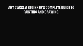 PDF Download ART CLASS. A BEGINNER'S COMPLETE GUIDE TO PAINTING AND DRAWING. Download Online