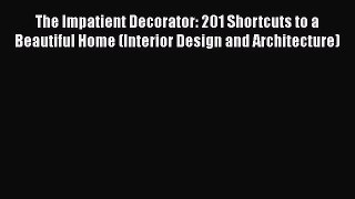 PDF Download The Impatient Decorator: 201 Shortcuts to a Beautiful Home (Interior Design and