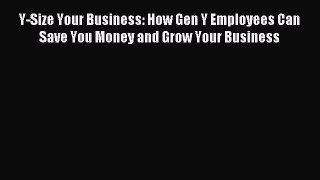 [PDF Download] Y-Size Your Business: How Gen Y Employees Can Save You Money and Grow Your Business