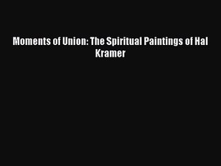 [PDF Download] Moments of Union: The Spiritual Paintings of Hal Kramer [Read] Online