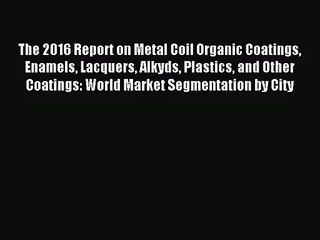 [PDF Download] The 2016 Report on Metal Coil Organic Coatings Enamels Lacquers Alkyds Plastics