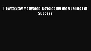 [PDF Download] How to Stay Motivated: Developing the Qualities of Success [Read] Full Ebook