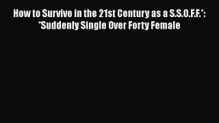 [PDF Download] How to Survive in the 21st Century as a S.S.O.F.F.*: *Suddenly Single Over Forty