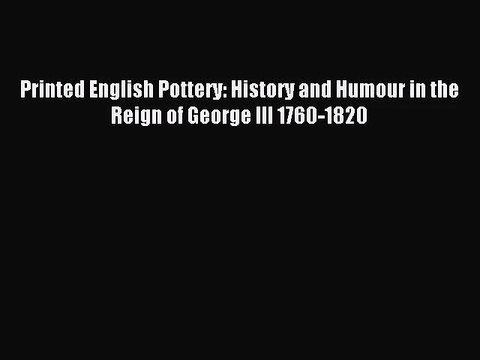 [PDF Download] Printed English Pottery: History and Humour in the Reign of George III 1760-1820