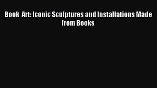 [PDF Download] Book  Art: Iconic Sculptures and Installations Made from Books [Read] Online